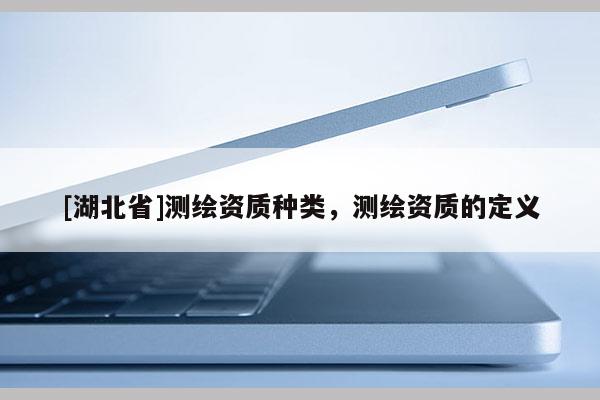 [湖北省]测绘资质种类，测绘资质的定义