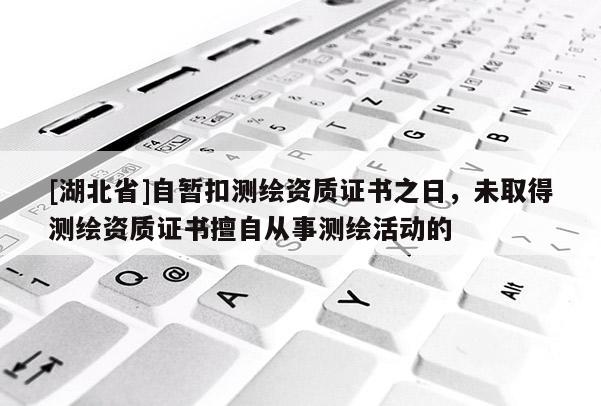 [湖北省]自暂扣测绘资质证书之日，未取得测绘资质证书擅自从事测绘活动的