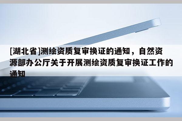 [湖北省]测绘资质复审换证的通知，自然资源部办公厅关于开展测绘资质复审换证工作的通知