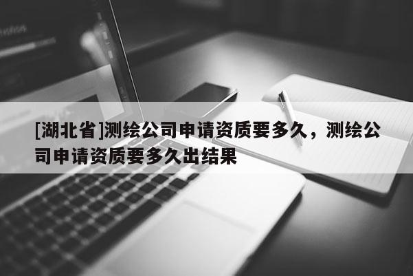 [湖北省]测绘公司申请资质要多久，测绘公司申请资质要多久出结果