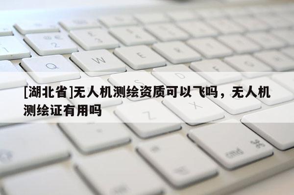 [湖北省]无人机测绘资质可以飞吗，无人机测绘证有用吗