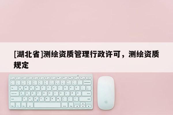[湖北省]测绘资质管理行政许可，测绘资质规定