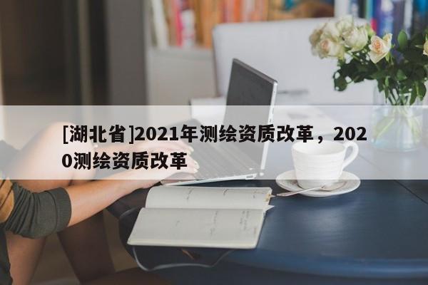 [湖北省]2021年测绘资质改革，2020测绘资质改革