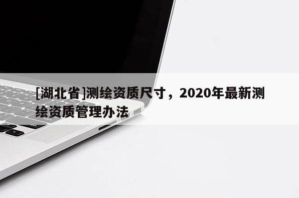 [湖北省]测绘资质尺寸，2020年最新测绘资质管理办法