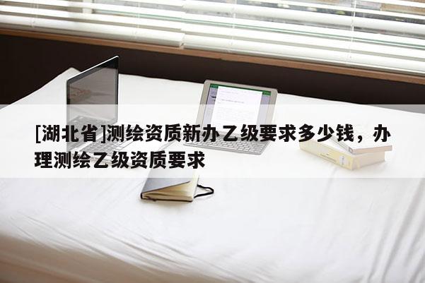 [湖北省]测绘资质新办乙级要求多少钱，办理测绘乙级资质要求