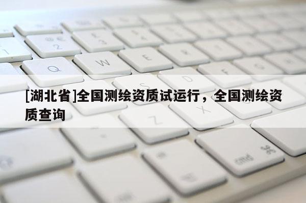 [湖北省]全国测绘资质试运行，全国测绘资质查询
