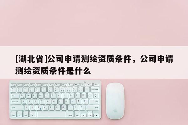 [湖北省]公司申请测绘资质条件，公司申请测绘资质条件是什么