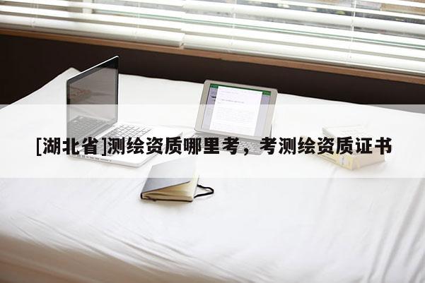 [湖北省]测绘资质哪里考，考测绘资质证书
