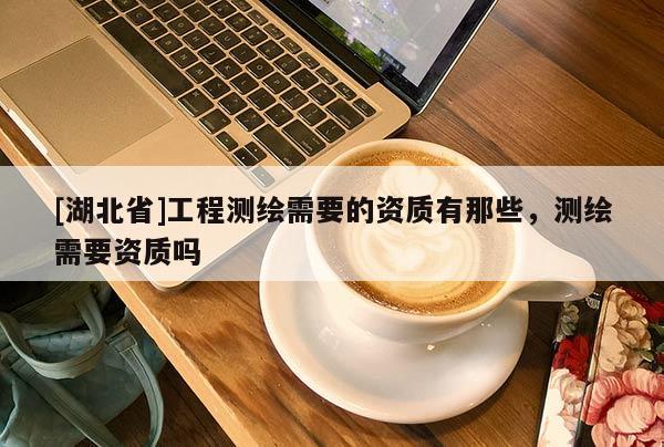 [湖北省]工程测绘需要的资质有那些，测绘需要资质吗