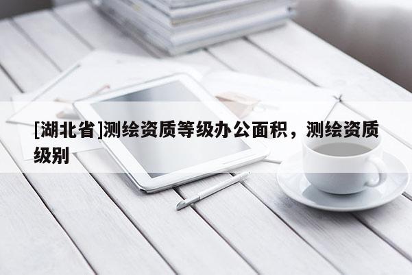 [湖北省]测绘资质等级办公面积，测绘资质级别