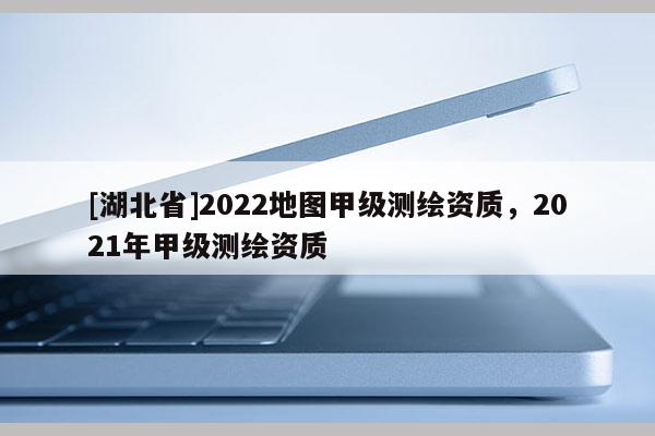 [湖北省]2022地图甲级测绘资质，2021年甲级测绘资质