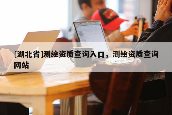 [湖北省]测绘资质查询入口，测绘资质查询网站