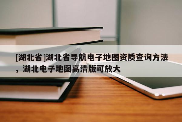 [湖北省]湖北省导航电子地图资质查询方法，湖北电子地图高清版可放大