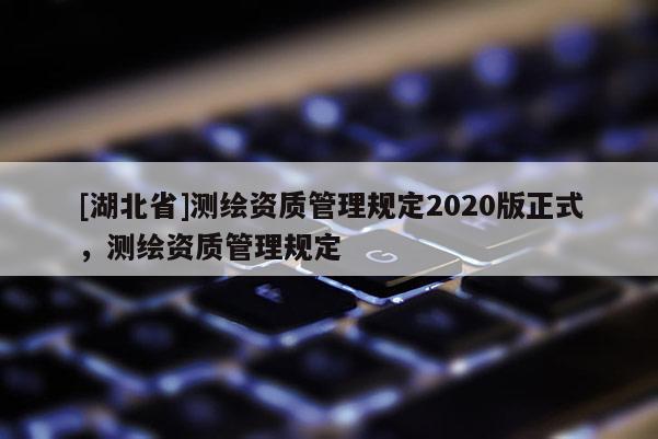 [湖北省]测绘资质管理规定2020版正式，测绘资质管理规定