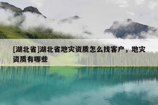 [湖北省]湖北省地灾资质怎么找客户，地灾资质有哪些