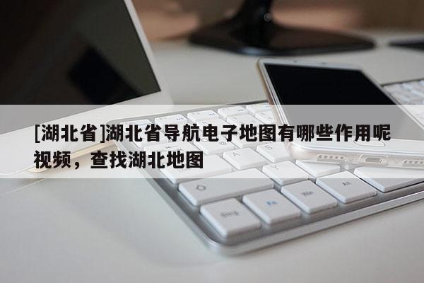 [湖北省]湖北省导航电子地图有哪些作用呢视频，查找湖北地图