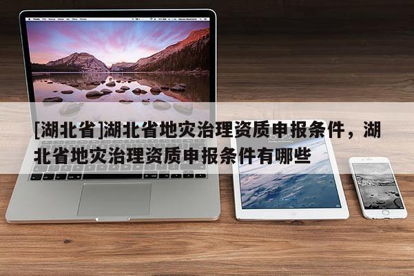 [湖北省]湖北省地灾治理资质申报条件，湖北省地灾治理资质申报条件有哪些