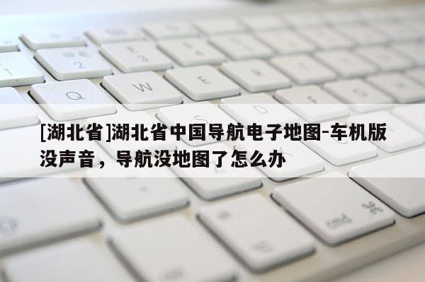 [湖北省]湖北省中国导航电子地图-车机版没声音，导航没地图了怎么办