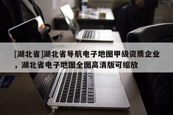 [湖北省]湖北省导航电子地图甲级资质企业，湖北省电子地图全图高清版可缩放