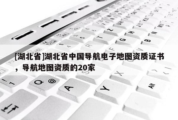 [湖北省]湖北省中国导航电子地图资质证书，导航地图资质的20家