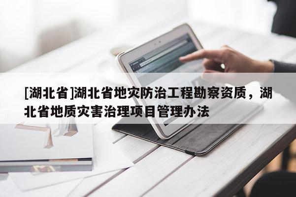 [湖北省]湖北省地灾防治工程勘察资质，湖北省地质灾害治理项目管理办法