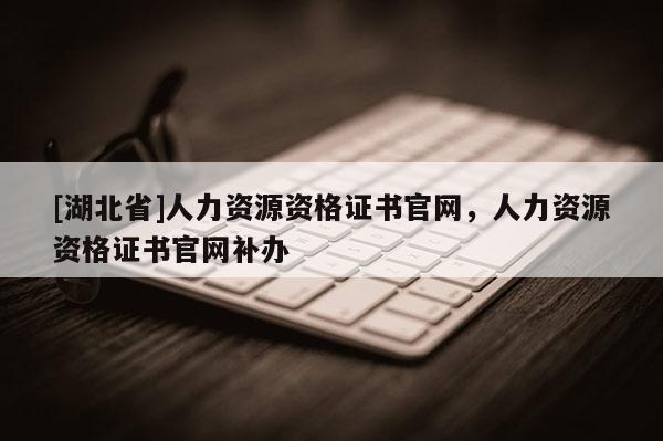 [湖北省]人力资源资格证书官网，人力资源资格证书官网补办
