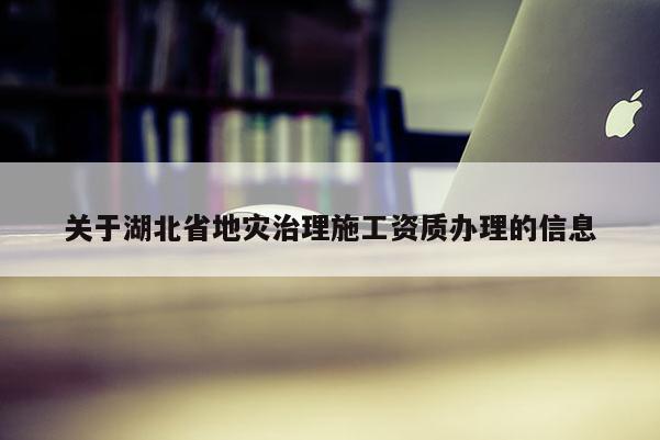 关于湖北省地灾治理施工资质办理的信息