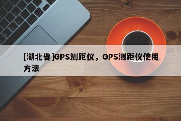 [湖北省]GPS测距仪，GPS测距仪使用方法