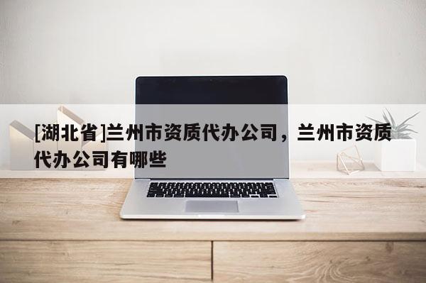 [湖北省]兰州市资质代办公司，兰州市资质代办公司有哪些