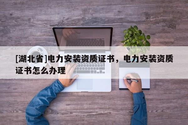 [湖北省]电力安装资质证书，电力安装资质证书怎么办理