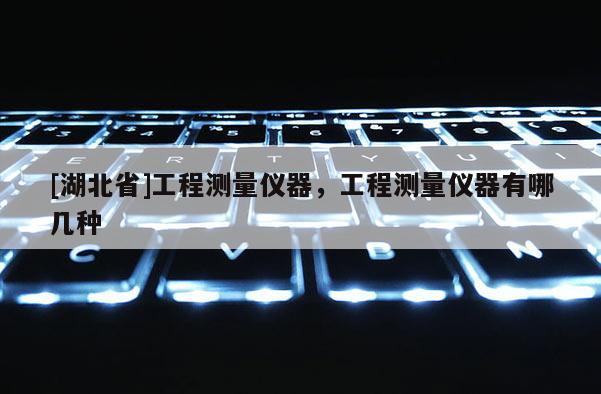 [湖北省]工程测量仪器，工程测量仪器有哪几种