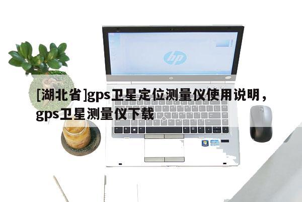 [湖北省]gps卫星定位测量仪使用说明，gps卫星测量仪下载
