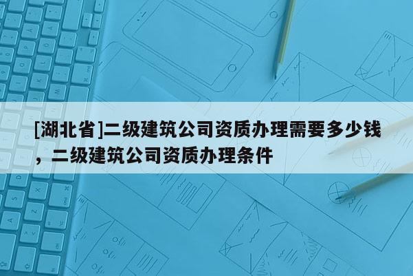 [湖北省]二级建筑公司资质办理需要多少钱，二级建筑公司资质办理条件