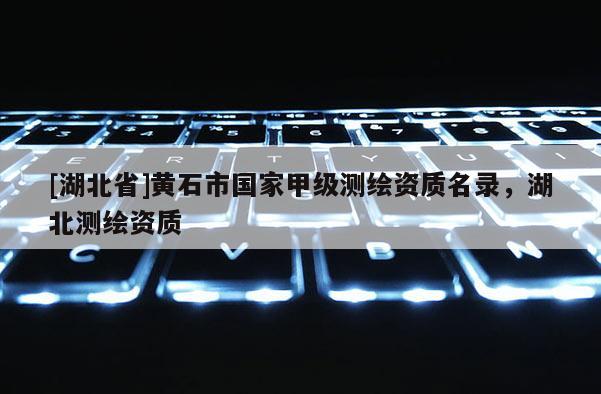 [湖北省]黄石市国家甲级测绘资质名录，湖北测绘资质