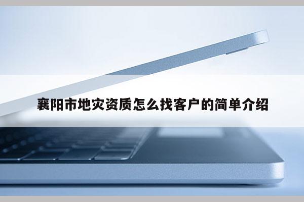 襄阳市地灾资质怎么找客户的简单介绍