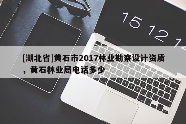 [湖北省]黄石市2017林业勘察设计资质，黄石林业局电话多少