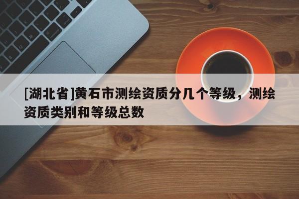 [湖北省]黄石市测绘资质分几个等级，测绘资质类别和等级总数