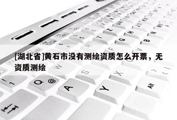 [湖北省]黄石市没有测绘资质怎么开票，无资质测绘