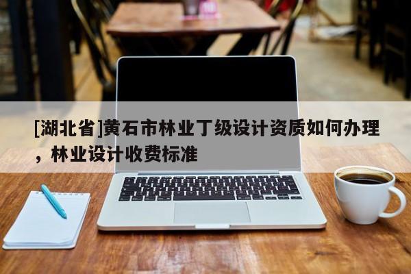 [湖北省]黄石市林业丁级设计资质如何办理，林业设计收费标准