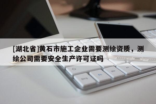 [湖北省]黄石市施工企业需要测绘资质，测绘公司需要安全生产许可证吗