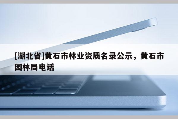 [湖北省]黄石市林业资质名录公示，黄石市园林局电话