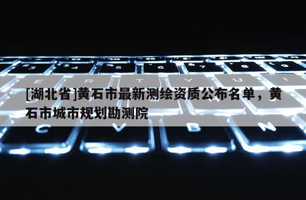 [湖北省]黄石市最新测绘资质公布名单，黄石市城市规划勘测院